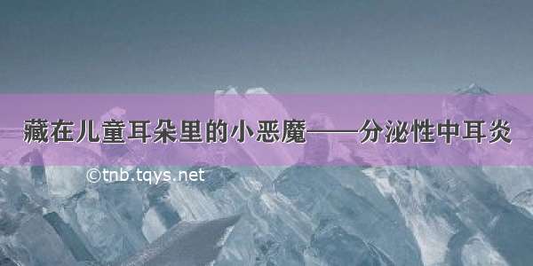 藏在儿童耳朵里的小恶魔——分泌性中耳炎