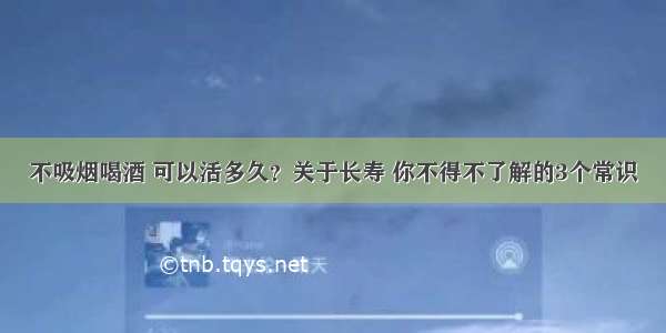 不吸烟喝酒 可以活多久？关于长寿 你不得不了解的3个常识