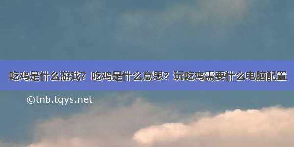 吃鸡是什么游戏？吃鸡是什么意思？玩吃鸡需要什么电脑配置