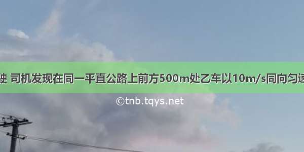 甲车以20m/s行驶 司机发现在同一平直公路上前方500m处乙车以10m/s同向匀速行驶 为避免撞车