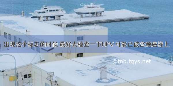 出现这个标志的时候 最好去检查一下HPV 可能已被宫颈癌找上