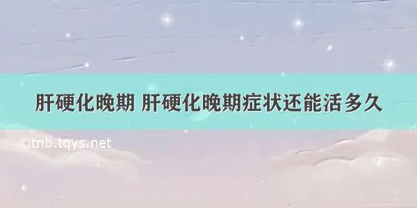 肝硬化晚期 肝硬化晚期症状还能活多久