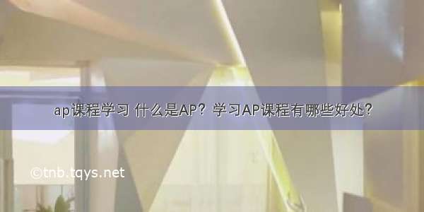 ap课程学习 什么是AP？学习AP课程有哪些好处？