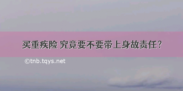 买重疾险 究竟要不要带上身故责任？