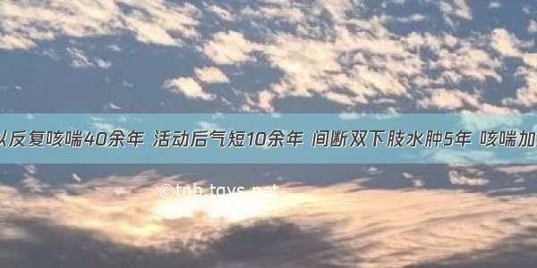 男 70岁 以反复咳喘40余年 活动后气短10余年 间断双下肢水肿5年 咳喘加重伴发热3