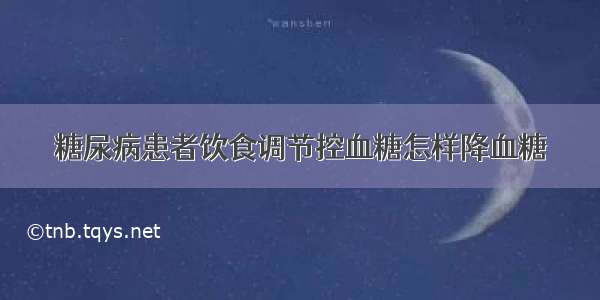 糖尿病患者饮食调节控血糖怎样降血糖