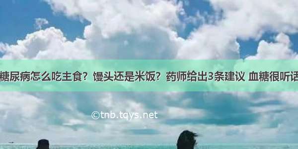 糖尿病怎么吃主食？馒头还是米饭？药师给出3条建议 血糖很听话