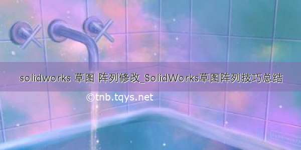 solidworks 草图 阵列修改_SolidWorks草图阵列技巧总结