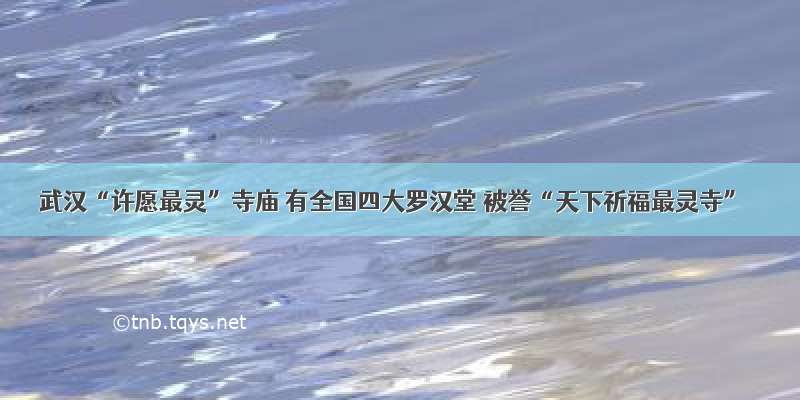 武汉“许愿最灵”寺庙 有全国四大罗汉堂 被誉“天下祈福最灵寺”