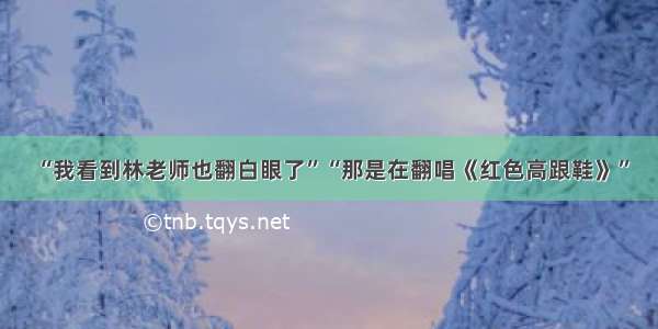 “我看到林老师也翻白眼了”“那是在翻唱《红色高跟鞋》”