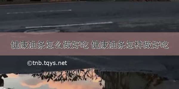 健康油条怎么做好吃 健康油条怎样做好吃