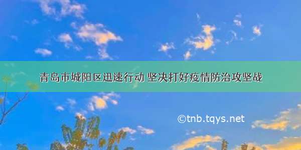 青岛市城阳区迅速行动 坚决打好疫情防治攻坚战