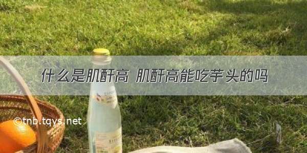 什么是肌酐高 肌酐高能吃芋头的吗