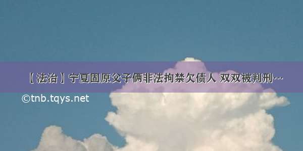 【法治】宁夏固原父子俩非法拘禁欠债人 双双被判刑…