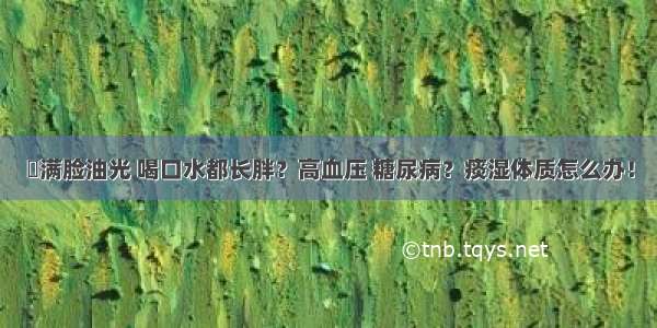 ​满脸油光 喝口水都长胖？高血压 糖尿病？痰湿体质怎么办！