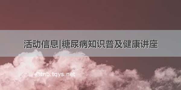 活动信息|糖尿病知识普及健康讲座