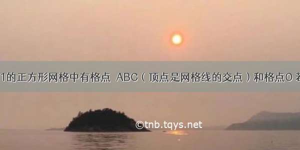 如图 边长为1的正方形网格中有格点△ABC（顶点是网格线的交点）和格点O 若把△ABC绕