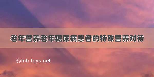 老年营养老年糖尿病患者的特殊营养对待