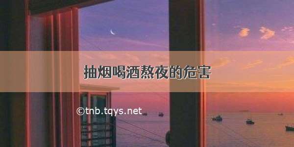 抽烟喝酒熬夜的危害