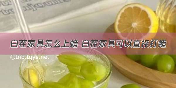 白茬家具怎么上蜡 白茬家具可以直接打蜡