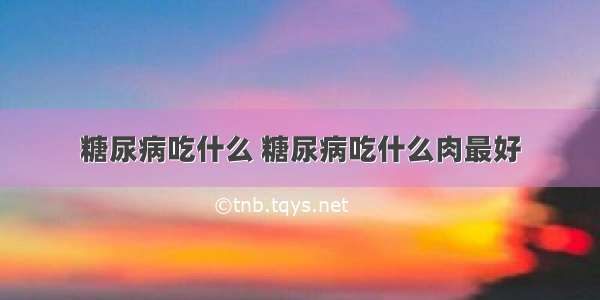 糖尿病吃什么 糖尿病吃什么肉最好