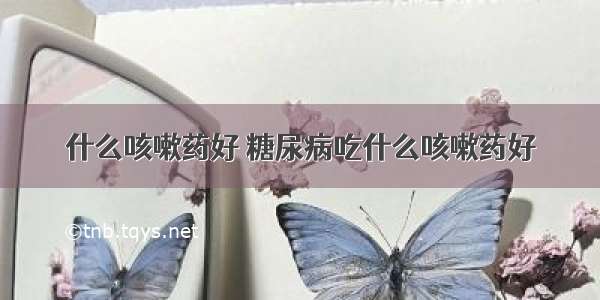 什么咳嗽药好 糖尿病吃什么咳嗽药好