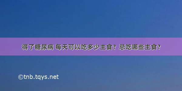 得了糖尿病 每天可以吃多少主食？忌吃哪些主食？