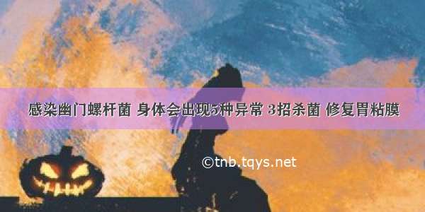 感染幽门螺杆菌 身体会出现5种异常 3招杀菌 修复胃粘膜