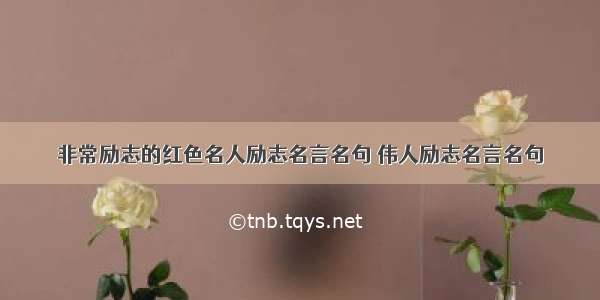 非常励志的红色名人励志名言名句 伟人励志名言名句