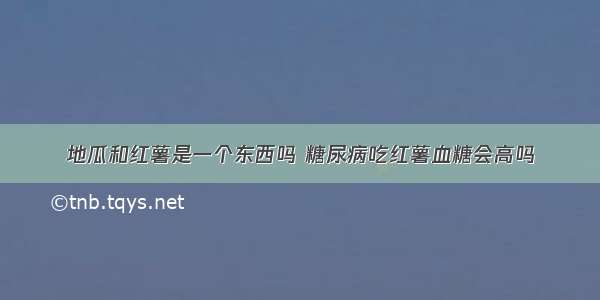 地瓜和红薯是一个东西吗 糖尿病吃红薯血糖会高吗