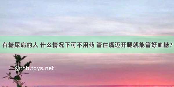 有糖尿病的人 什么情况下可不用药 管住嘴迈开腿就能管好血糖？