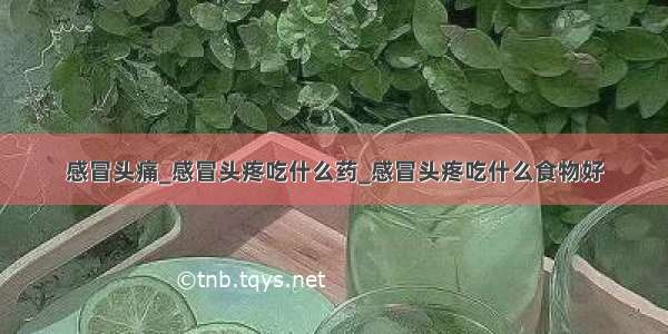 感冒头痛_感冒头疼吃什么药_感冒头疼吃什么食物好