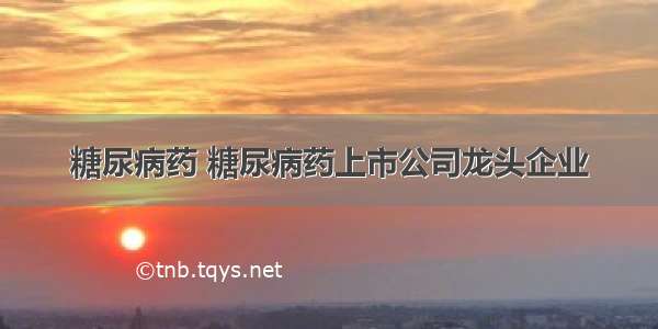 糖尿病药 糖尿病药上市公司龙头企业