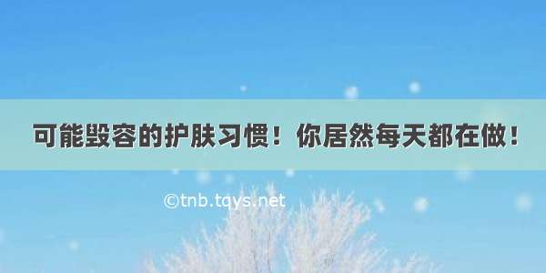 可能毁容的护肤习惯！你居然每天都在做！