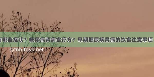 糖尿病肾病有哪些症状？糖尿病肾病食疗方？早期糖尿病肾病的饮食注意事项？糖尿病患者