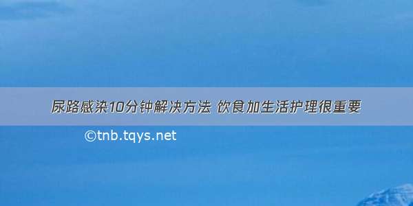 尿路感染10分钟解决方法 饮食加生活护理很重要