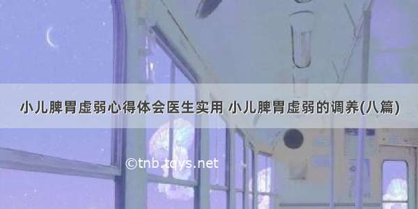 小儿脾胃虚弱心得体会医生实用 小儿脾胃虚弱的调养(八篇)