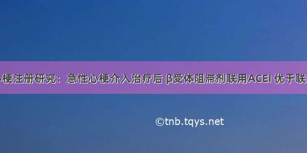 韩国心梗注册研究：急性心梗介入治疗后 β受体阻滞剂联用ACEI 优于联用ARB