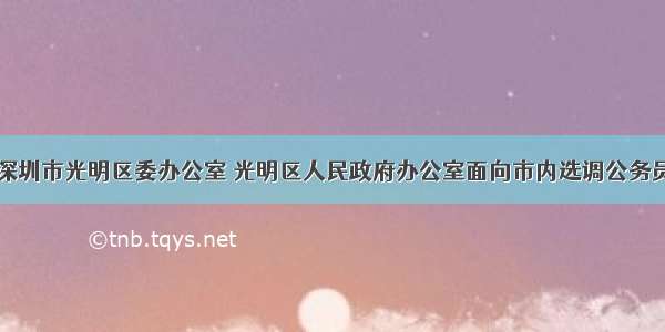 9月中共深圳市光明区委办公室 光明区人民政府办公室面向市内选调公务员2人公告