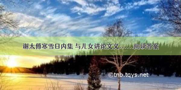 谢太傅寒雪日内集 与儿女讲论文义......阅读答案