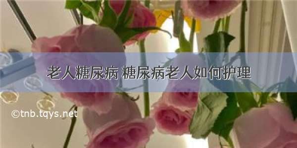 老人糖尿病 糖尿病老人如何护理