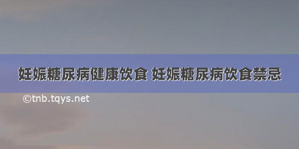 妊娠糖尿病健康饮食 妊娠糖尿病饮食禁忌