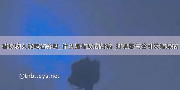 糖尿病人能吃石斛吗_什么是糖尿病肾病_打嗝憋气会引发糖尿病