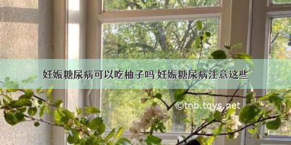 妊娠糖尿病可以吃柚子吗 妊娠糖尿病注意这些