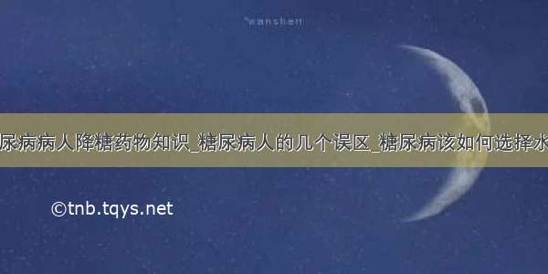 糖尿病病人降糖药物知识_糖尿病人的几个误区_糖尿病该如何选择水果