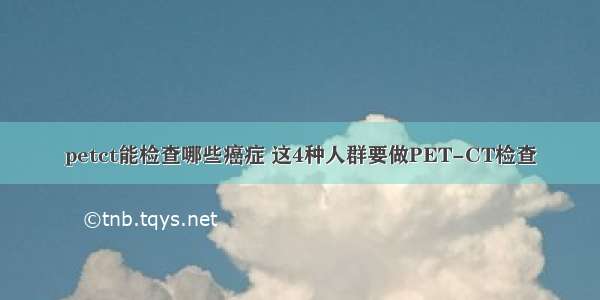 petct能检查哪些癌症 这4种人群要做PET-CT检查