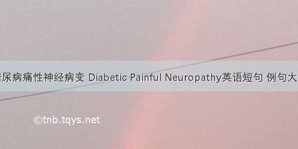 糖尿病痛性神经病变 Diabetic Painful Neuropathy英语短句 例句大全
