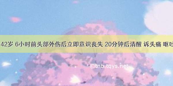 患者 男 42岁 6小时前头部外伤后立即意识丧失 20分钟后清醒 诉头痛 呕吐3次。1