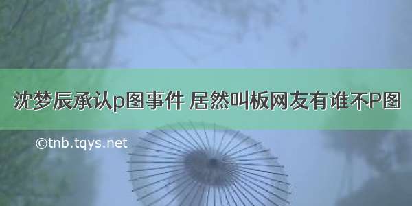 沈梦辰承认p图事件 居然叫板网友有谁不P图