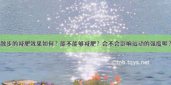 散步的减肥效果如何？能不能够减肥？会不会影响运动的强度呢？